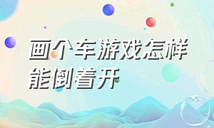 画个车游戏怎样能倒着开