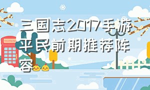 三国志2017手游平民前期推荐阵容