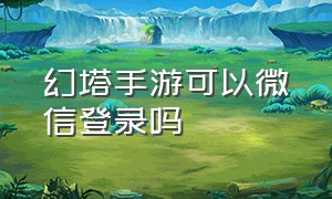 幻塔手游可以微信登录吗（幻塔手游怎么用手机号登录）