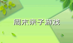 周末亲子游戏（周末亲子活动游戏简单的）