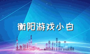 衡阳游戏小白（衡阳串小白）