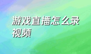 游戏直播怎么录视频（直播怎么录游戏音乐视频）