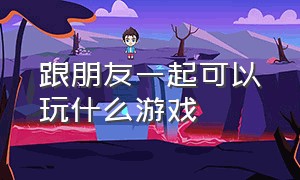 跟朋友一起可以玩什么游戏