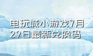 电玩城小游戏7月29日最新兑换码