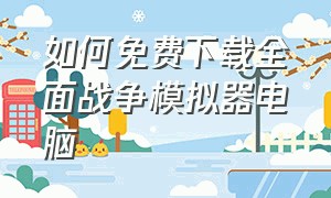 如何免费下载全面战争模拟器电脑（电脑怎么下免费的全面战争模拟器）