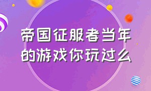 帝国征服者当年的游戏你玩过么（帝国征服者广告是什么游戏）