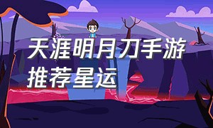 天涯明月刀手游推荐星运（天涯明月刀手游星运奖励攻略）