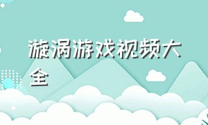 漩涡游戏视频大全