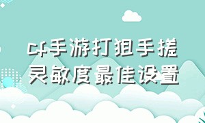 cf手游打狙手搓灵敏度最佳设置