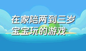 在家陪两到三岁宝宝玩的游戏