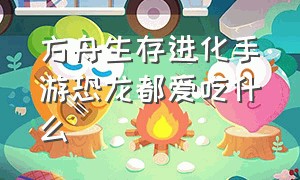 方舟生存进化手游恐龙都爱吃什么