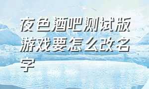 夜色酒吧测试版游戏要怎么改名字