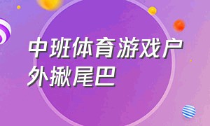 中班体育游戏户外揪尾巴（中班体育游戏揪尾巴视频）