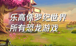 乐高侏罗纪世界所有恐龙游戏（乐高侏罗纪世界）