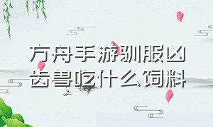 方舟手游驯服凶齿兽吃什么饲料