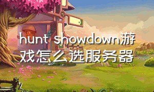 hunt showdown游戏怎么选服务器