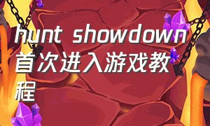 hunt showdown首次进入游戏教程