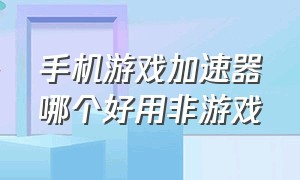 手机游戏加速器哪个好用非游戏