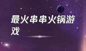 最火串串火锅游戏（串串火锅游戏最新版）