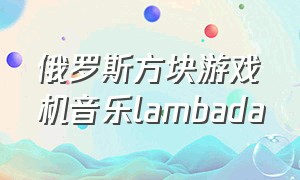 俄罗斯方块游戏机音乐lambada