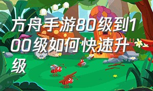 方舟手游80级到100级如何快速升级（方舟手游30到40级快速升级）