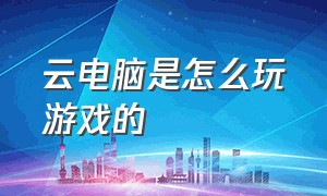 云电脑是怎么玩游戏的