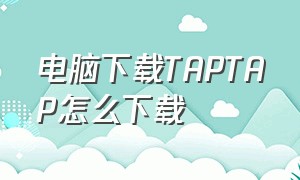 电脑下载TAPTAP怎么下载（电脑上如何安全下载taptap）