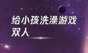 给小孩洗澡游戏双人