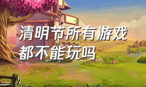 清明节所有游戏都不能玩吗