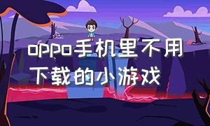 oppo手机里不用下载的小游戏（oppo手机的小游戏app怎么下载）