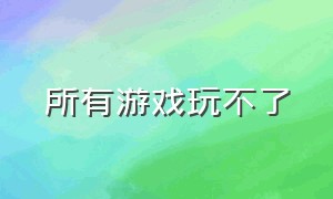 所有游戏玩不了（所有游戏玩不了了怎么回事）