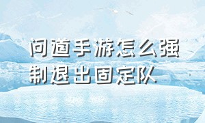 问道手游怎么强制退出固定队