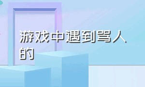 游戏中遇到骂人的（如果游戏中遇到骂人的怎么办）