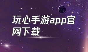 玩心手游app官网下载