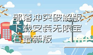 部落冲突破解版下载安装无限宝石最新版（部落冲突无限钻石版下载安装最新）