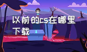 以前的cs在哪里下载