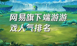 网易旗下端游游戏人气排名（网易旗下端游游戏收入排行榜）