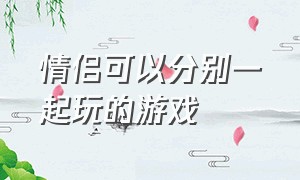 情侣可以分别一起玩的游戏