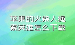 苹果的火柴人绳索英雄怎么下载