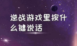 逆战游戏里按什么键说话（逆战在游戏里按什么键跳舞）