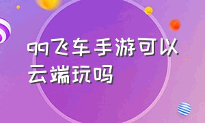 qq飞车手游可以云端玩吗（qq飞车手游有回放吗）