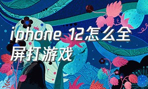 iphone 12怎么全屏打游戏（iphone12怎么边看视频边玩游戏）