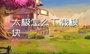 太极怎么下载模块（太极模块官网下载）