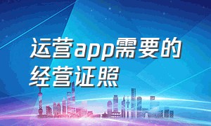 运营app需要的经营证照（开app推广工作室需要营业执照吗）