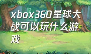 xbox360星球大战可以玩什么游戏（xbox 360有什么好玩的生存游戏）