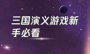 三国演义游戏新手必看（三国演义游戏攻略一览图文）