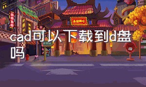 cad可以下载到d盘吗（cad可以在官网直接下载吗）