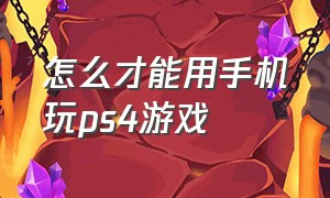 怎么才能用手机玩ps4游戏（怎么才能用手机玩ps4游戏不卡）