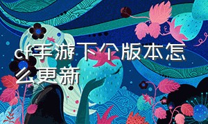 cf手游下个版本怎么更新