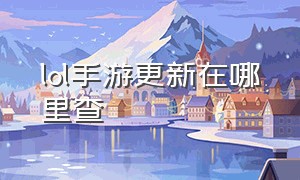 lol手游更新在哪里查（lol手游更新在哪个位置）